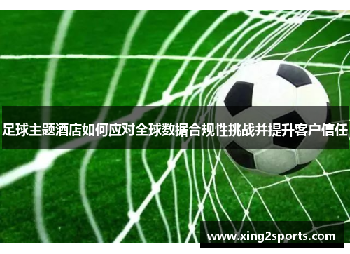 足球主题酒店如何应对全球数据合规性挑战并提升客户信任